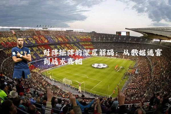 对阵矩阵的深层解码:从数据迷雾到战术真相