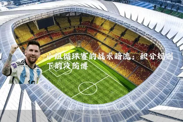 小组循环赛的战术暗流：积分规则下的攻防博弈