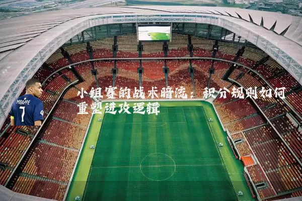 小组赛的战术暗流：积分规则如何重塑进攻逻辑