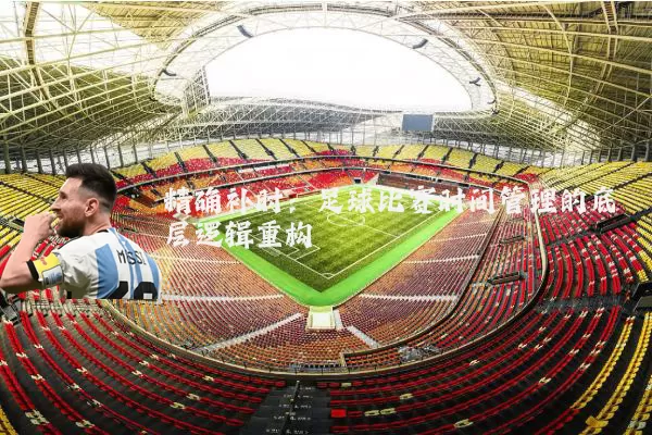 精确补时:足球比赛时间管理的底层逻辑重构