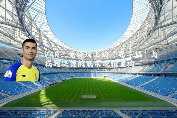 VAR：竞技场上的「电子眼」与裁判决策的底层逻辑重构