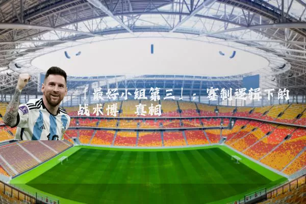 「最好小组第三」：赛制逻辑下的战术博弈真相