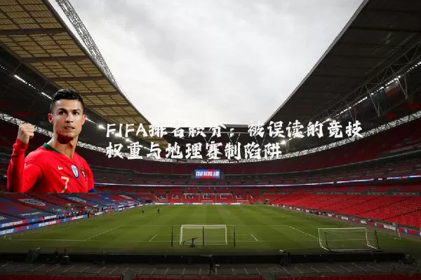 FIFA排名积分:被误读的竞技权重与地理赛制陷阱