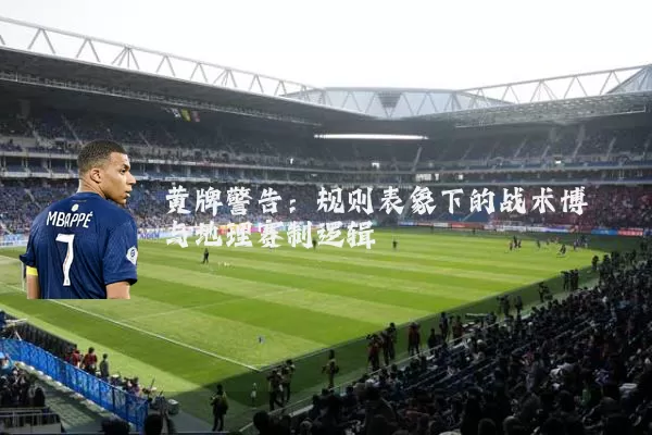 黄牌警告:规则表象下的战术博弈与地理赛制逻辑