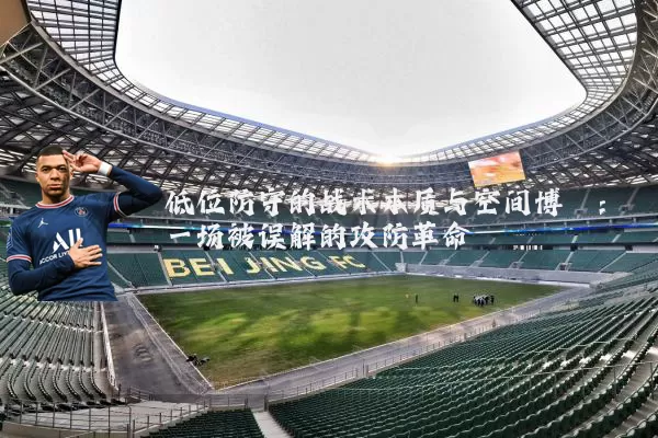 低位防守的战术本质与空间博弈:一场被误解的攻防革命