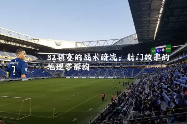 32强赛的战术暗流:射门效率的地理学解构
